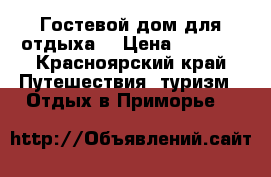 Гостевой дом для отдыха  › Цена ­ 4 000 - Красноярский край Путешествия, туризм » Отдых в Приморье   